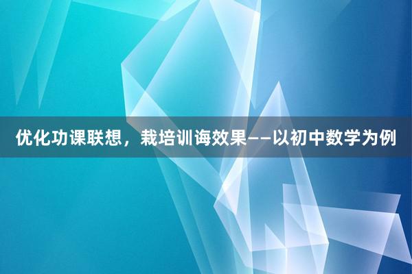 优化功课联想，栽培训诲效果——以初中数学为例
