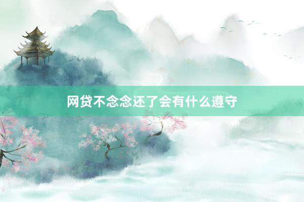 网贷不念念还了会有什么遵守