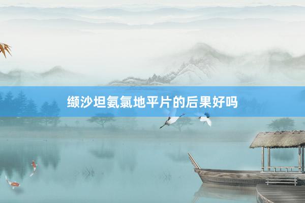 缬沙坦氨氯地平片的后果好吗