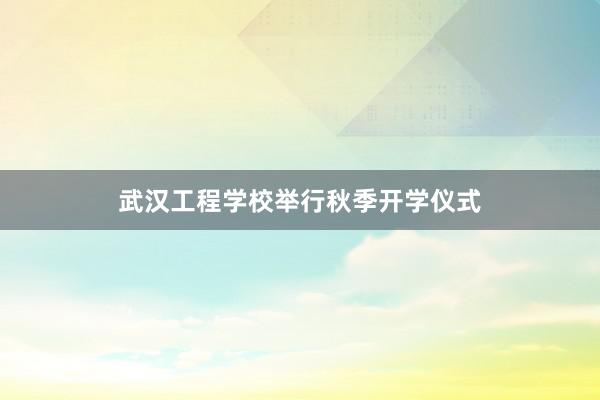 武汉工程学校举行秋季开学仪式