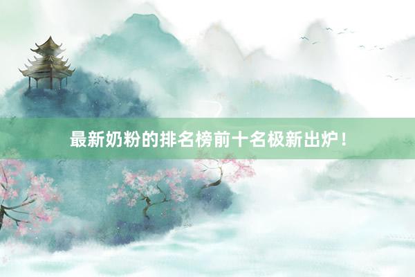 最新奶粉的排名榜前十名极新出炉！