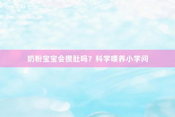 奶粉宝宝会攒肚吗？科学喂养小学问