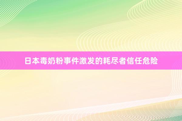 日本毒奶粉事件激发的耗尽者信任危险