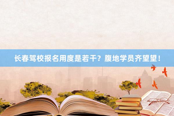 长春驾校报名用度是若干？腹地学员齐望望！